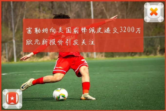富勒姆向美国前锋佩皮递交3200万欧元新报价引发关注