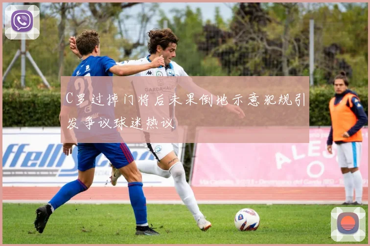 C罗过掉门将后未果倒地示意犯规引发争议球迷热议