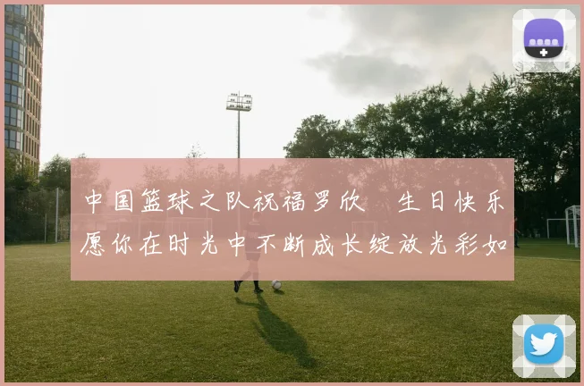中国篮球之队祝福罗欣棫生日快乐愿你在时光中不断成长绽放光彩如棫树般挺拔