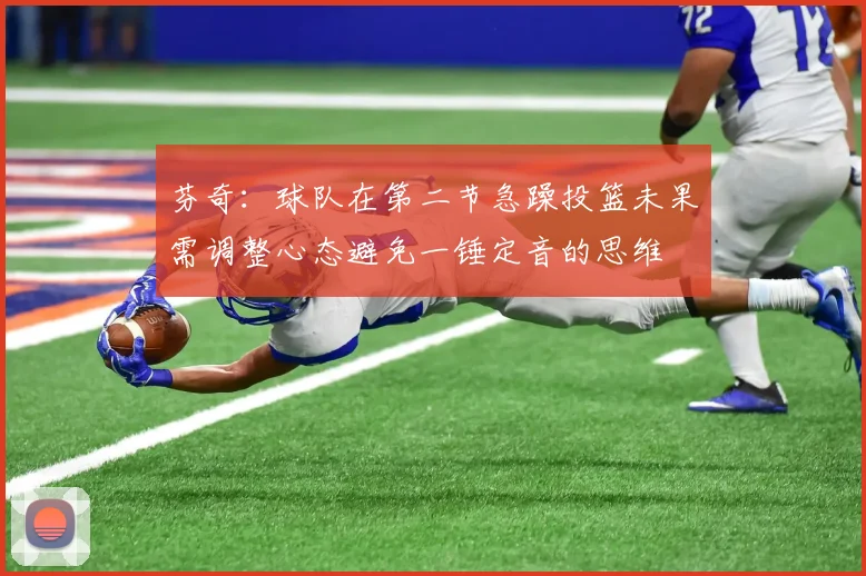 芬奇：球队在第二节急躁投篮未果需调整心态避免一锤定音的思维