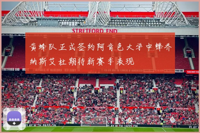 黄蜂队正式签约阿肯色大学中锋乔纳斯艾杜期待新赛季表现