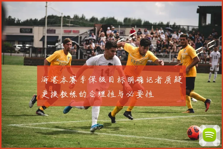 海港本赛季保级目标明确记者质疑更换教练的合理性与必要性