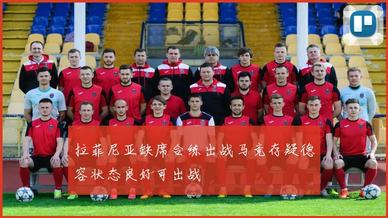 拉菲尼亚缺席合练出战马竞存疑德容状态良好可出战