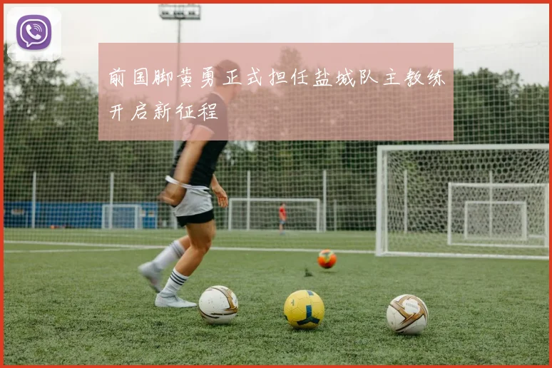 前国脚黄勇正式担任盐城队主教练开启新征程
