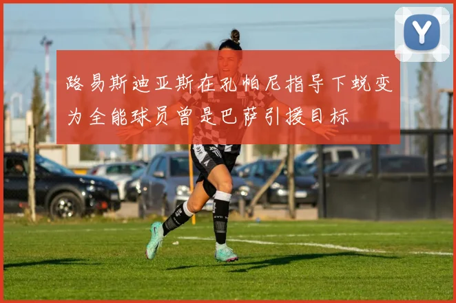 路易斯迪亚斯在孔帕尼指导下蜕变为全能球员曾是巴萨引援目标