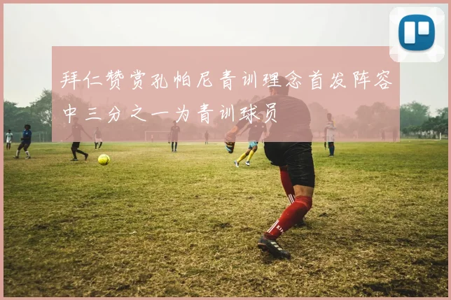 拜仁赞赏孔帕尼青训理念首发阵容中三分之一为青训球员