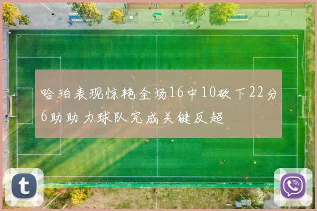 哈珀表现惊艳全场16中10砍下22分6助助力球队完成关键反超