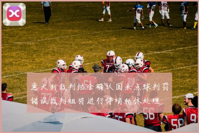 意大利裁判协会确认国米点球判罚错误裁判组将进行停哨轮休处理