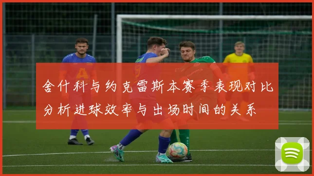 舍什科与约克雷斯本赛季表现对比分析进球效率与出场时间的关系