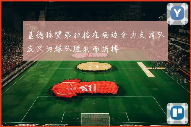 基德称赞弗拉格在场边全力支持队友只为球队胜利而拼搏