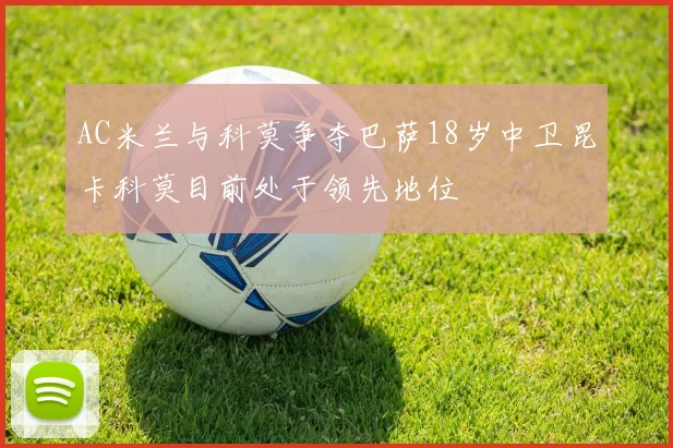 AC米兰与科莫争夺巴萨18岁中卫昆卡科莫目前处于领先地位