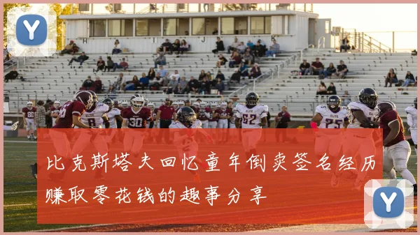 比克斯塔夫回忆童年倒卖签名经历赚取零花钱的趣事分享