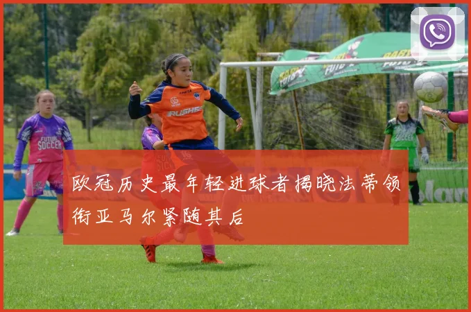 欧冠历史最年轻进球者揭晓法蒂领衔亚马尔紧随其后