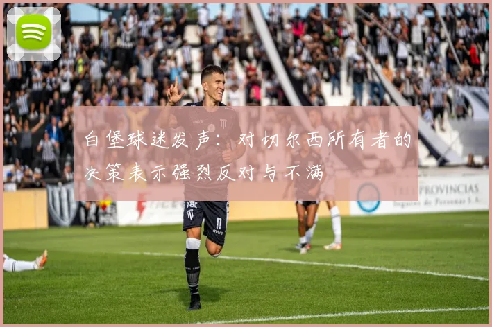 白堡球迷发声：对切尔西所有者的决策表示强烈反对与不满