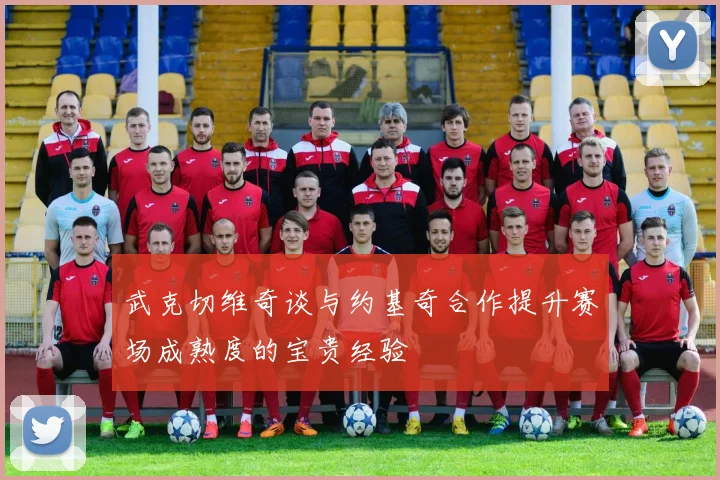 武克切维奇谈与约基奇合作提升赛场成熟度的宝贵经验