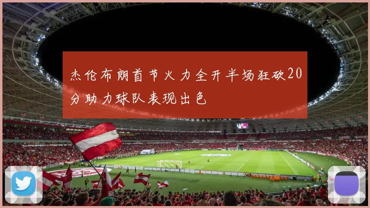 杰伦布朗首节火力全开半场狂砍20分助力球队表现出色