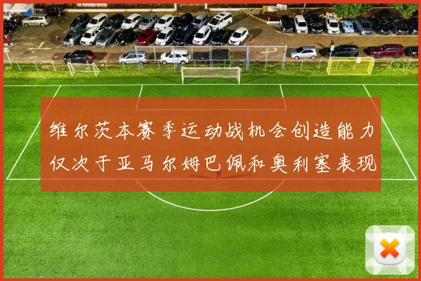 维尔茨本赛季运动战机会创造能力仅次于亚马尔姆巴佩和奥利塞表现突出