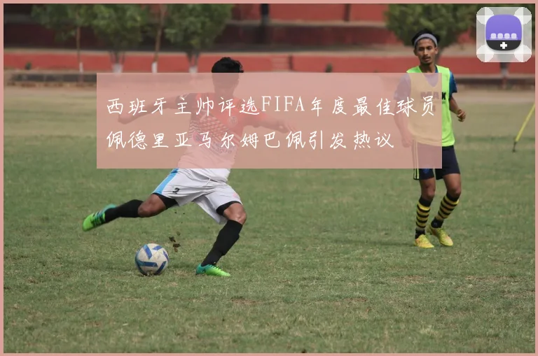 西班牙主帅评选FIFA年度最佳球员佩德里亚马尔姆巴佩引发热议