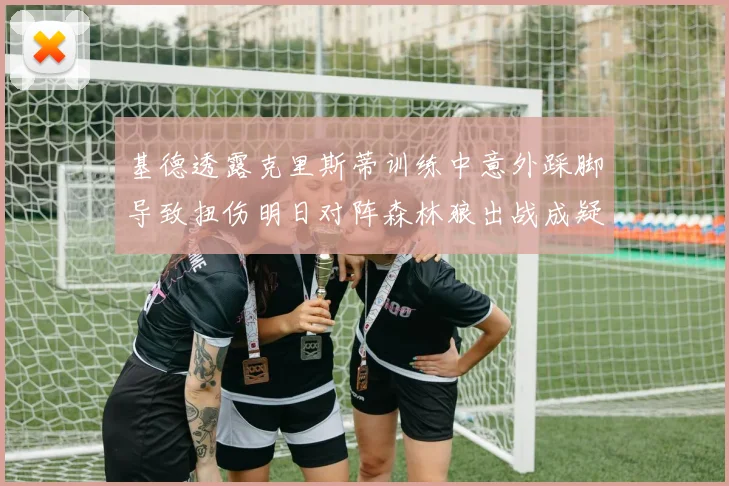 基德透露克里斯蒂训练中意外踩脚导致扭伤明日对阵森林狼出战成疑