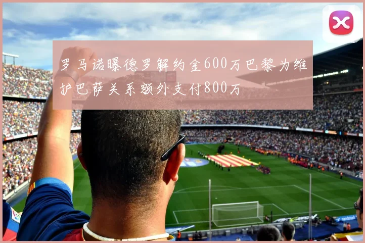罗马诺曝德罗解约金600万巴黎为维护巴萨关系额外支付800万