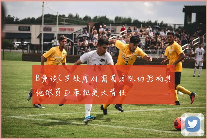 B费谈C罗缺席对葡萄牙队的影响其他球员应承担更大责任