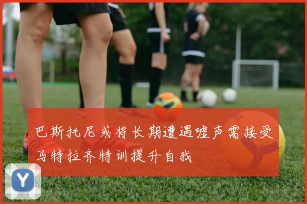 巴斯托尼或将长期遭遇嘘声需接受马特拉齐特训提升自我