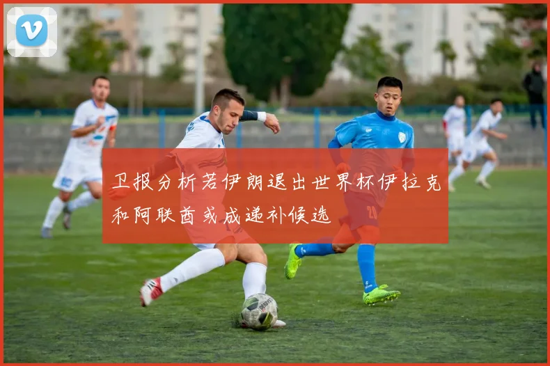 卫报分析若伊朗退出世界杯伊拉克和阿联酋或成递补候选