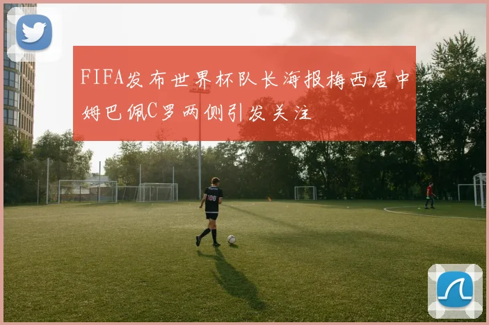 FIFA发布世界杯队长海报梅西居中姆巴佩C罗两侧引发关注