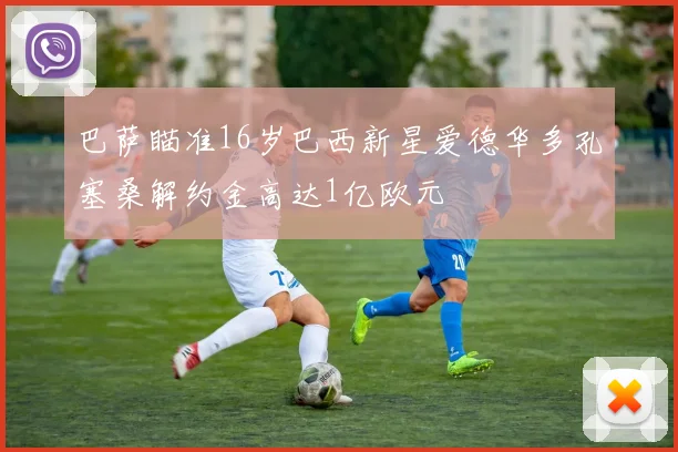巴萨瞄准16岁巴西新星爱德华多孔塞桑解约金高达1亿欧元
