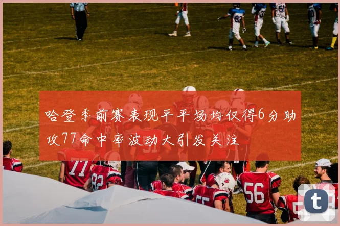 哈登季前赛表现平平场均仅得6分助攻77命中率波动大引发关注