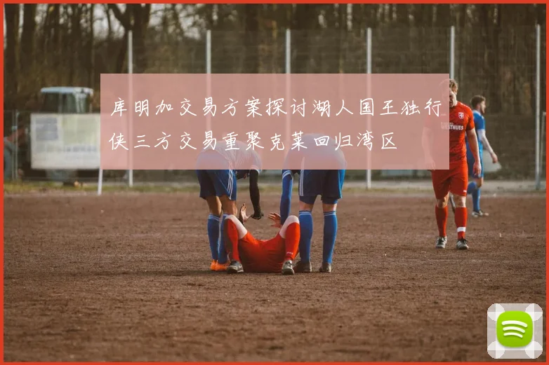 库明加交易方案探讨湖人国王独行侠三方交易重聚克莱回归湾区