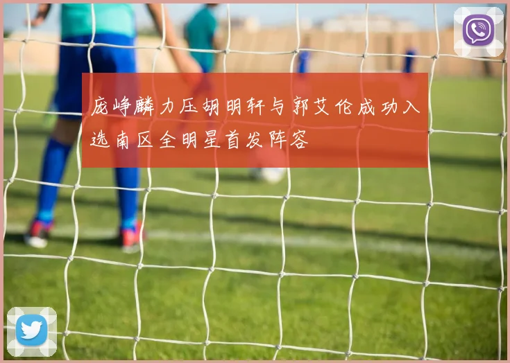 庞峥麟力压胡明轩与郭艾伦成功入选南区全明星首发阵容