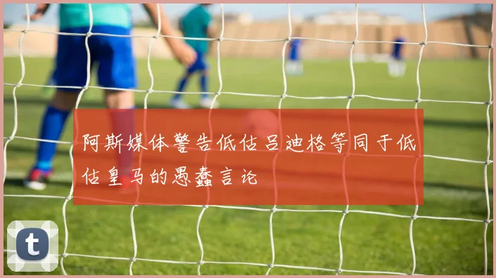 阿斯媒体警告低估吕迪格等同于低估皇马的愚蠢言论