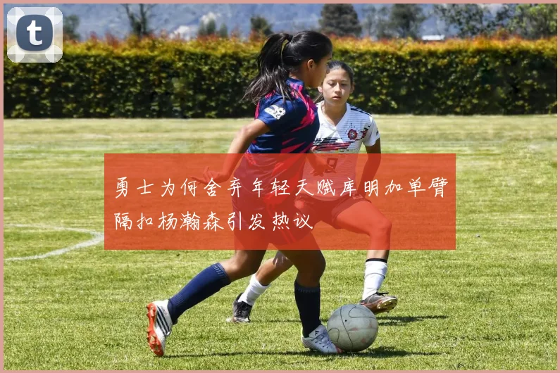 勇士为何舍弃年轻天赋库明加单臂隔扣杨瀚森引发热议