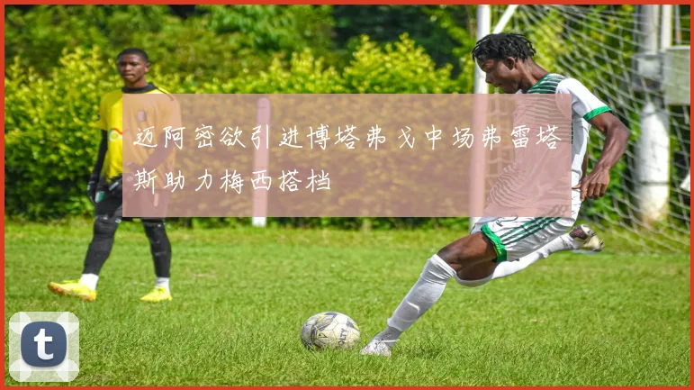 迈阿密欲引进博塔弗戈中场弗雷塔斯助力梅西搭档