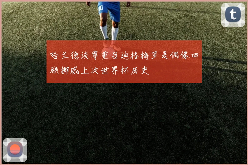 哈兰德谈尊重吕迪格梅罗是偶像回顾挪威上次世界杯历史