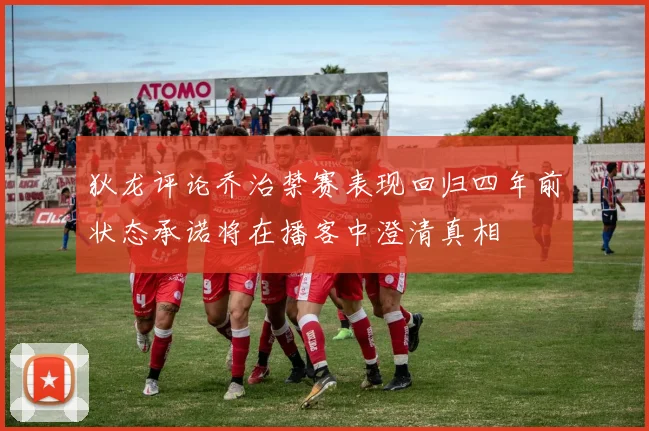 狄龙评论乔治禁赛表现回归四年前状态承诺将在播客中澄清真相