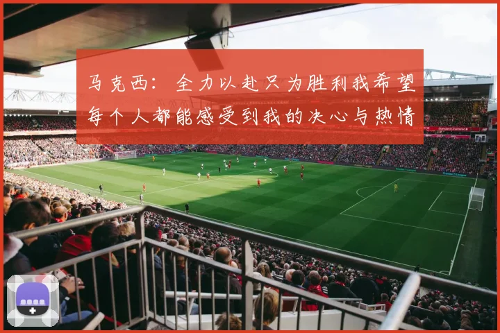 马克西：全力以赴只为胜利我希望每个人都能感受到我的决心与热情