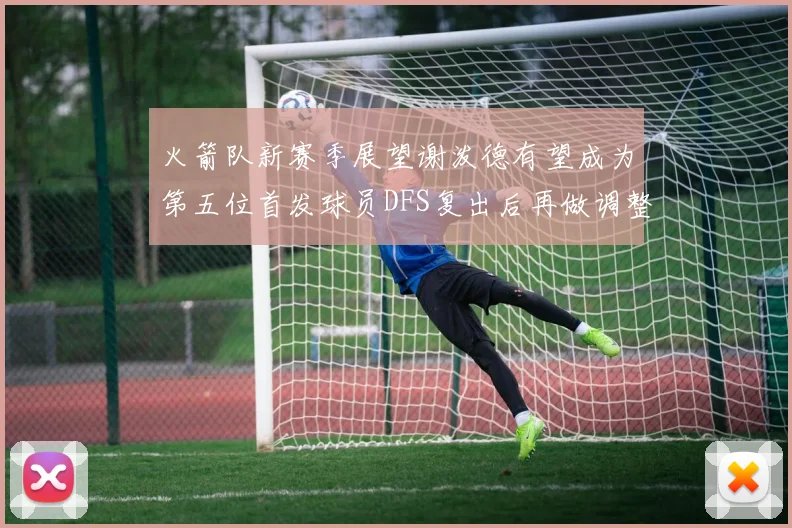 火箭队新赛季展望谢泼德有望成为第五位首发球员DFS复出后再做调整