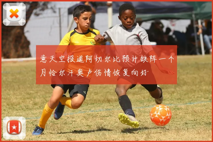 意天空报道阿切尔比预计缺阵一个月恰尔汗奥卢伤情恢复向好