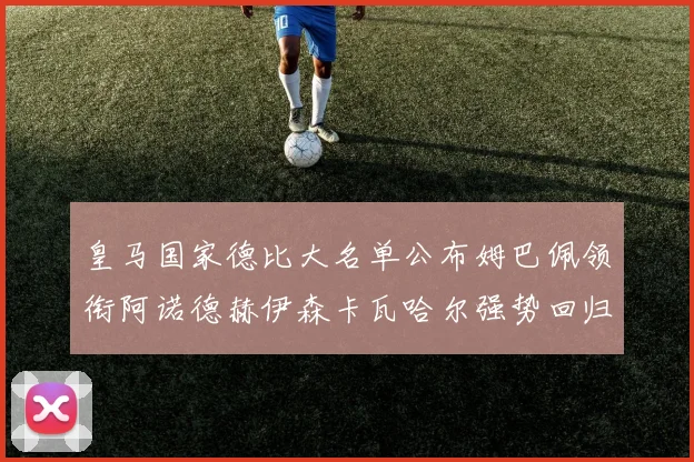 皇马国家德比大名单公布姆巴佩领衔阿诺德赫伊森卡瓦哈尔强势回归