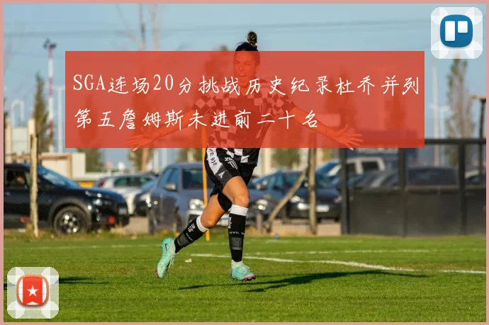 SGA连场20分挑战历史纪录杜乔并列第五詹姆斯未进前二十名