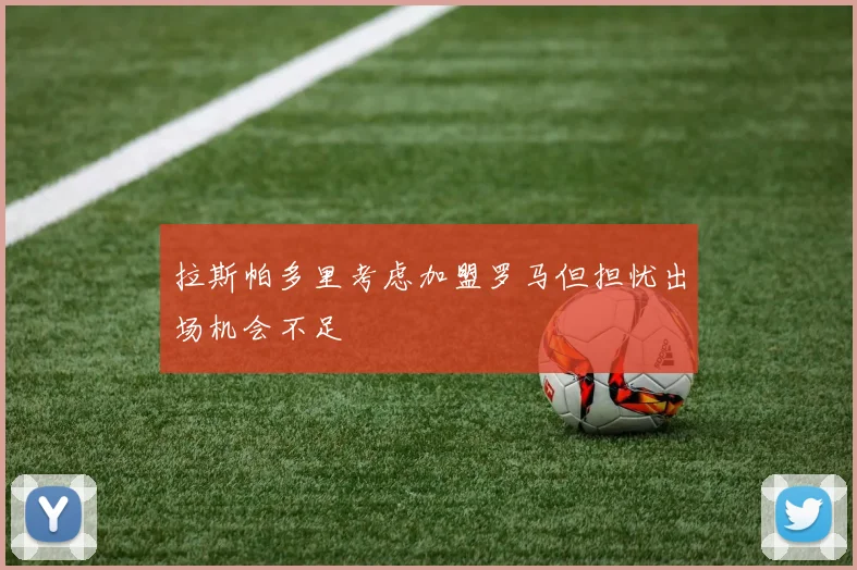 拉斯帕多里考虑加盟罗马但担忧出场机会不足