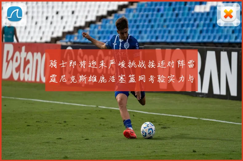 骑士即将迎来严峻挑战接连对阵雷霆尼克斯雄鹿活塞篮网考验实力与韧性